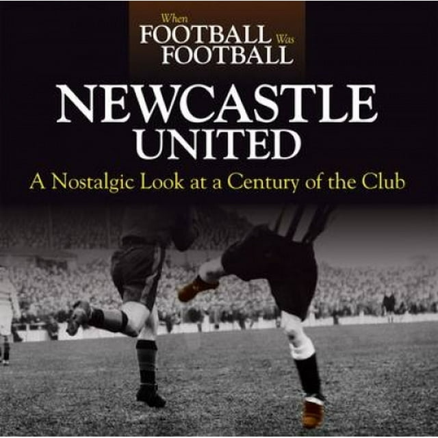 When Football Was Football: Newcastle: A Nostalgic Look at a Century of the Club