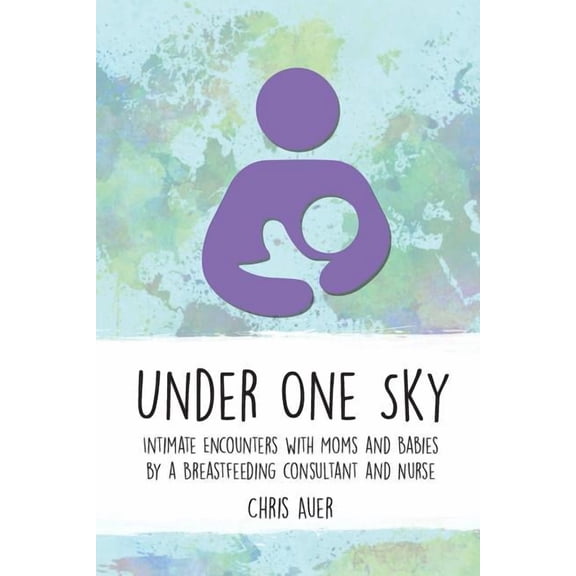 Under One Sky: Intimate Encounters with Moms and Babies by a Breastfeeding Consultant and Nurse (Paperback)