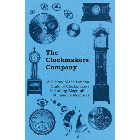 The Clockmakers Company - A History of the London Guild of Clockmakers Including Biographies of Famous Members, (Paperback)
