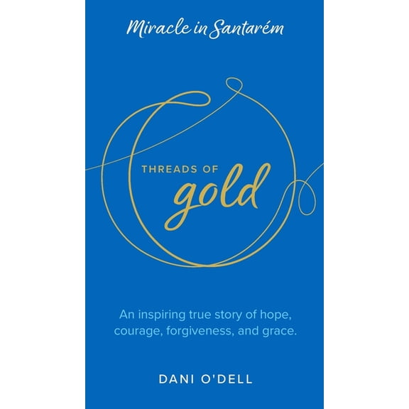 Threads of Gold: Miracle in Santarem: An inspiring true story of hope, courage, forgiveness, and grace., (Hardcover)
