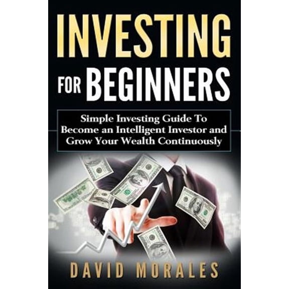 Investing for Beginners : Simple Investing Guide to Become an Intelligent Investor and Grow Your Wealth Continuously