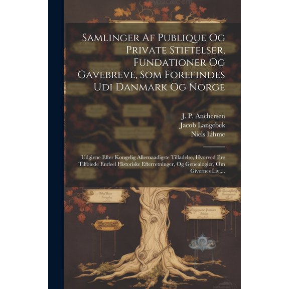 Samlinger Af Publique Og Private Stiftelser, Fundationer Og Gavebreve, Som Forefindes Udi Danmark Og Norge: Udgivne Efter Kongelig Allernaadigste Tilladelse, Hvorved Ere Tilføiede Endeel Historiske Ef