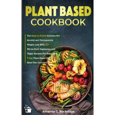 Healthy Living: Plant-Based Cookbook: The Easy-to-Follow Solution for Quickly and Permanently Weight Loss with 50+ Whole-Food Vegetarian and Vegan Recipes for Beginners. 7-day Plant Based Diet Meal Plan Included (Hardcover)