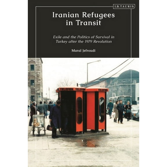 Iranian Refugees in Transit: Exile and the Politics of Survival in Turkey after the 1979 Revolution, (Paperback)