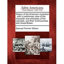 History of the American Revolution : With a Preliminary View of the Character and Principles of the Colonists, and Their Controversies with Great Britain. (Paperback)