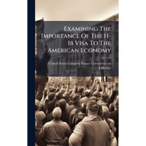 Examining The Importance Of The H-1b Visa To The American Economy, (Hardcover)