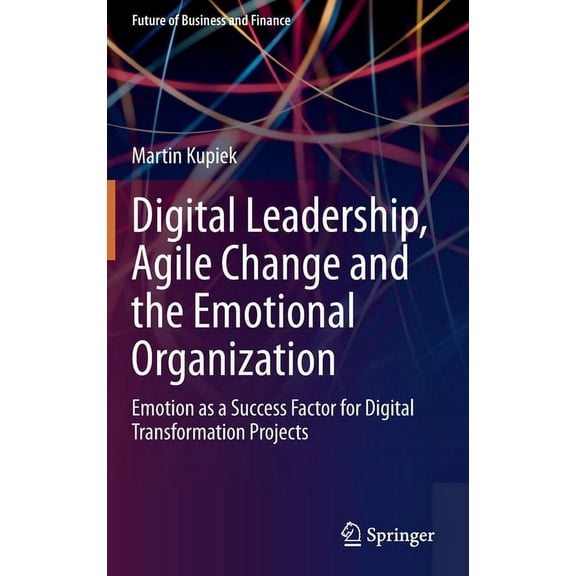 Future of Business and Finance Digital Leadership, Agile Change and the Emotional Organization: Emotion as a Success Factor for Digital Transformation , (Hardcover)