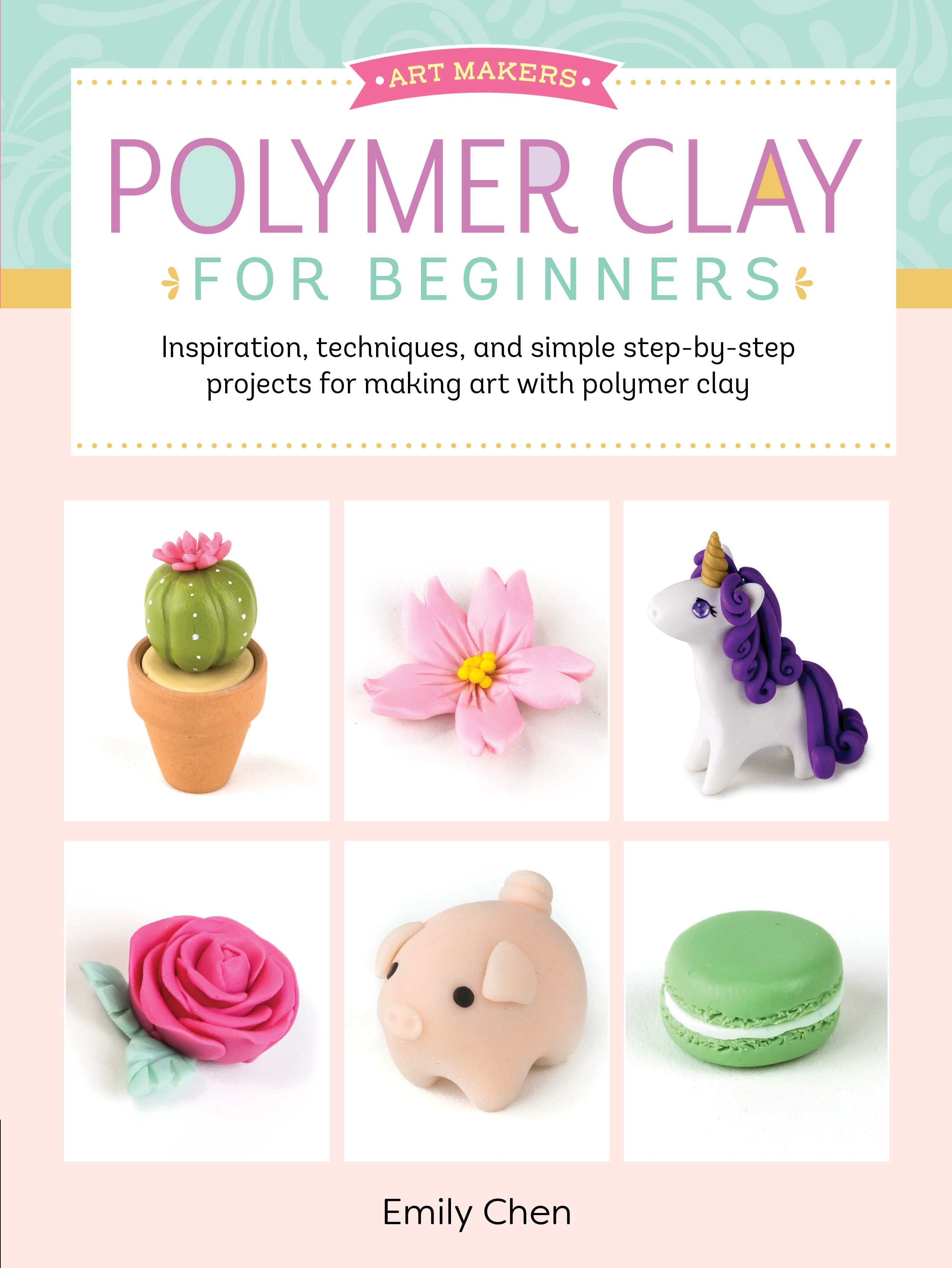 Art Makers Polymer Clay for Beginners Inspiration, techniques, and simple stepbystep Art Makers: Polymer