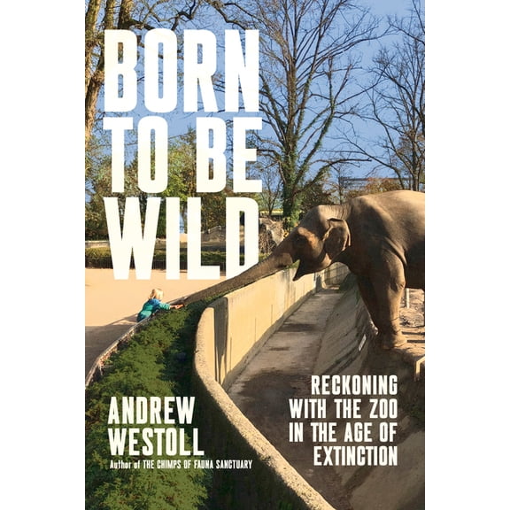 Born to Be Wild: Reckoning with the Zoo in the Age of Extinction, (Hardcover)
