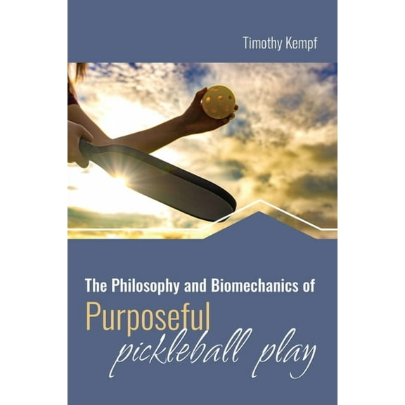 The Philosophy and Biomechanics of Purposeful Pickleball Play, (Paperback)