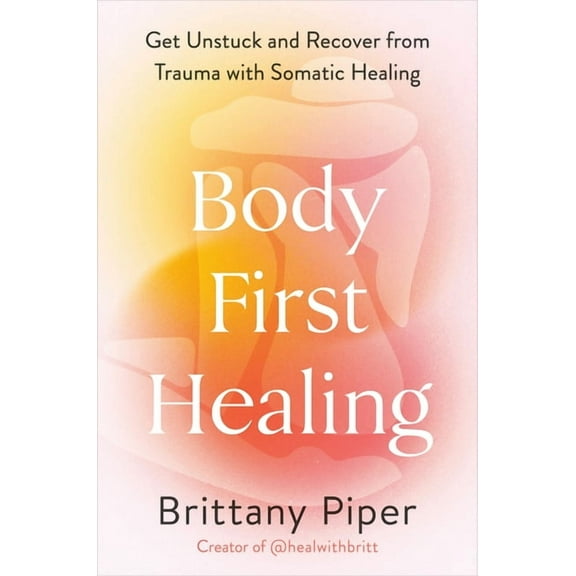 Body-First Healing: Get Unstuck and Recover from Trauma with Somatic Healing, (Hardcover)
