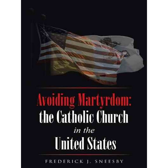 Avoiding Martyrdom: the Catholic Church in the United States Paperback Frederick J. Sneesby