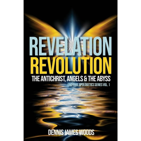 End-Time Apologetics: Revelation Revolution: The Antichrist, Angels and the Abyss (Paperback)