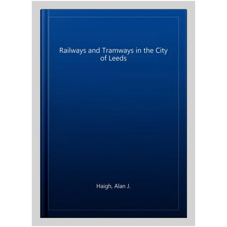 Railways and Tramways in the City of Leeds Alan J Haigh (Paperback)