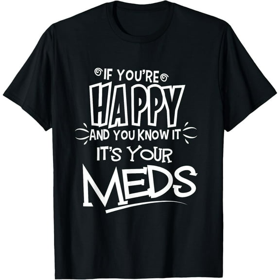 If You're Happy And You Know It It's Your Meds Funny Shirt