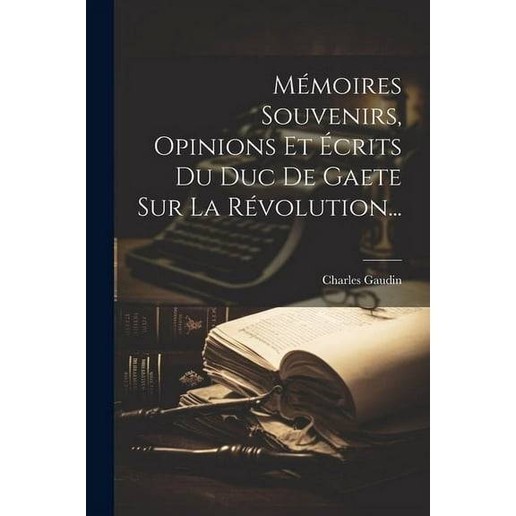 Mémoires Souvenirs, Opinions Et Écrits Du Duc De Gaete Sur La Révolution... (Paperback)