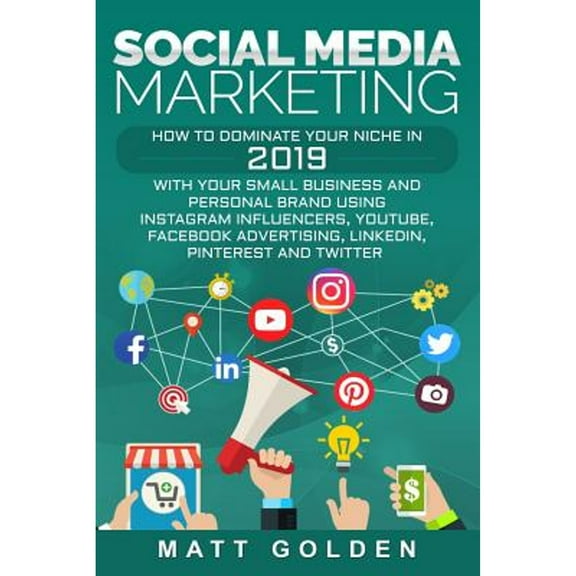 Social Media Marketing: How to Dominate Your Niche in 2019 with Your Small Business and Personal (Paperback) by Matt Golden