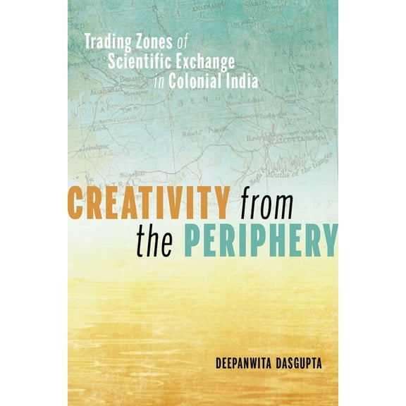 Creativity from the Periphery: Trading Zones of Scientific Exchange in Colonial India, (Hardcover)