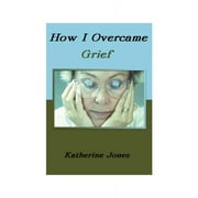 How I Overcame Grief : How to Ease the Pain Excerpts from Real Experiences (Paperback)