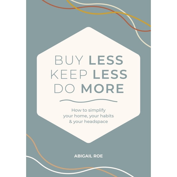 Buy Less, Keep Less, Do More: How to Simplify Your Home, Your Habits & Your Headspace, (Hardcover)