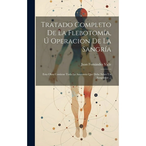 Tratado Completo De La Flebotomía, Ú Operacion De La Sangría: Esta Obra Contiene Toda La Anatomía Que Debe Saber Un Sangrador ... (Hardcover)