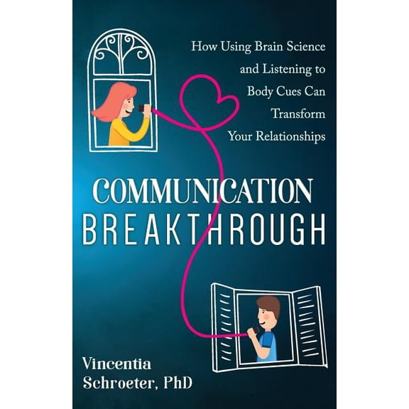 Communication Breakthrough: How Using Brain Science and Listening to Body Cues Can Transform Your Relationships, (Paperback)