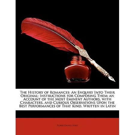 The History of Romances : An Enquiry Into Their Original; Instructions for Composing Them; An Account of the Most Eminent Authors, with Characters, and Curious Observations Upon the Best Performances of That Kind. Written in