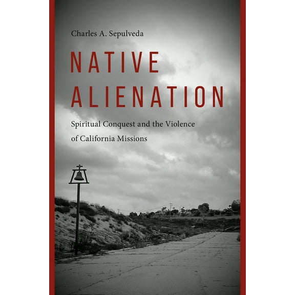 Indigenous Confluences Native Alienation: Spiritual Conquest and the Violence of California Missions, (Paperback)