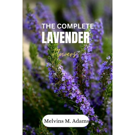 The complete lavender flower: The Ultimate Beginner's Guide to Growing, Caring for, and Harvesting Stunning Lavender at , (Paperback)