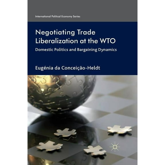 International Political Economy Negotiating Trade Liberalization at the Wto: Domestic Politics and Bargaining Dynamics, (Paperback)