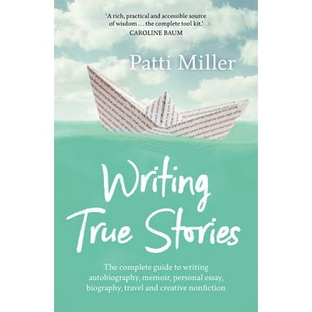 Writing True Stories : The Complete Guide to Writing Autobiography, Memoir, Personal Essay, Biography, Travel and Creative