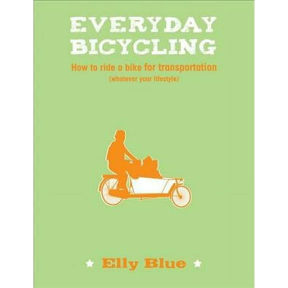 Everyday Bicycling : How to Ride a Bike for Transportation Whatever Your Lifestyle