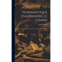 Numismatique D'alexandre Le Grand: Suivie D'un Appendice Contenant Les Monnaies De Philippe II Et III (Hardcover)