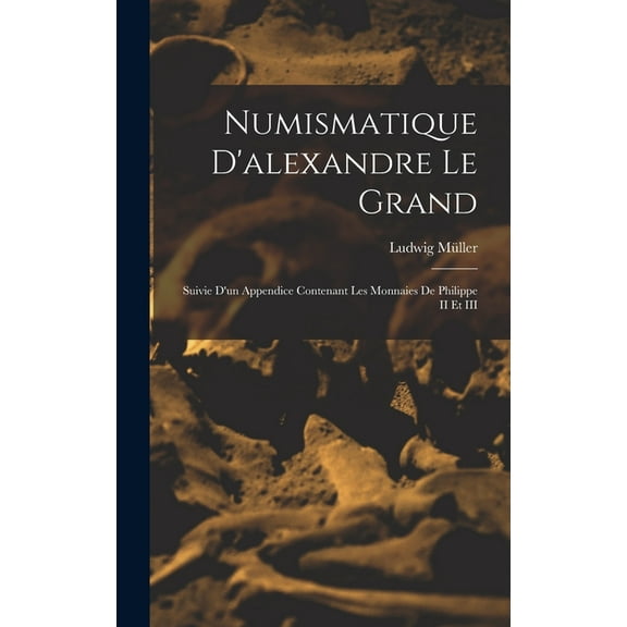 Numismatique D'alexandre Le Grand: Suivie D'un Appendice Contenant Les Monnaies De Philippe II Et III (Hardcover)