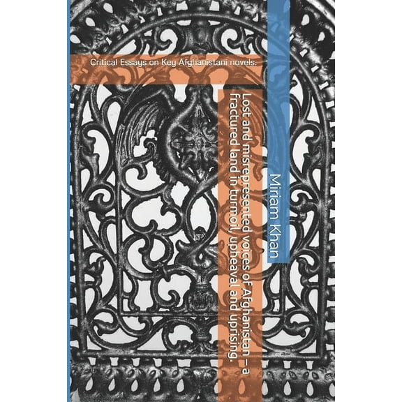 Lost and misrepresented voices of Afghanistan - a fractured land in turmoil, upheaval and uprising.: Critical Essays on Key Afghanistani novels. (Paperback)