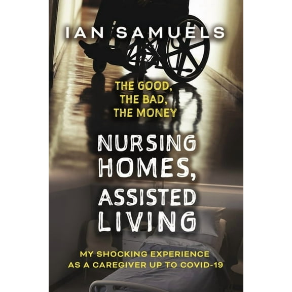 Nursing Homes, Assisted Living: The Good, the Bad, the Money: My Shocking Experience as a Caregiver Up to Covid-19, (Paperback)