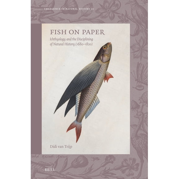 Emergence of Natural History Fish on Paper: Ichthyology and the Disciplining of Natural History (1680-1820), Book 10, (Hardcover)