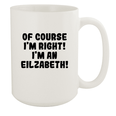 

Of Course I m Right! I m An Eilzabeth! - Ceramic 15oz White Mug White