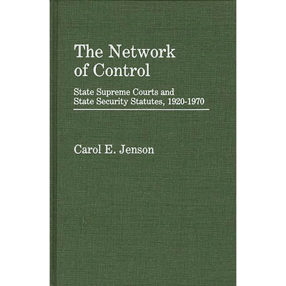 Contributions in Legal Studies The Network of Control: State Supreme Courts and State Security Statutes, 1920-1970, Book 22, (Hardcover)