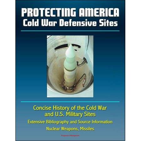 Protecting America: Cold War Defensive Sites - Concise History of the Cold War and U.S. Military Sites, Extensive Bibliography and Source Information - Nuclear Weapons, Missiles -