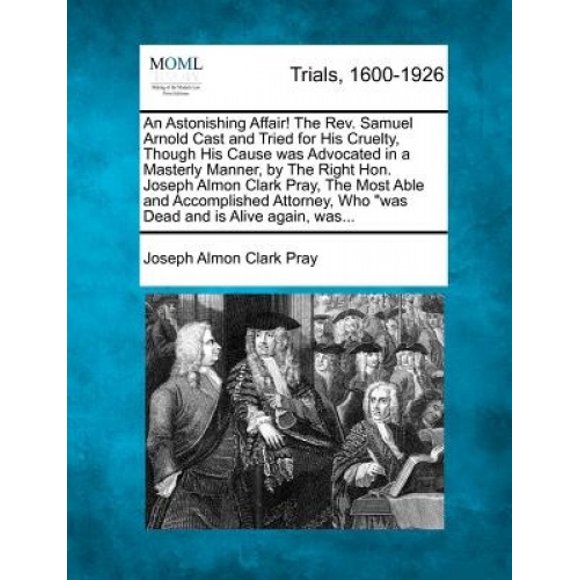 An Astonishing Affair! the REV. Samuel Arnold Cast and Tried for His Cruelty, Though His Cause Was Advocated in a Masterly Manner, by the Right Hon. Joseph Almon Clark Pray, the Most Able and Accompli
