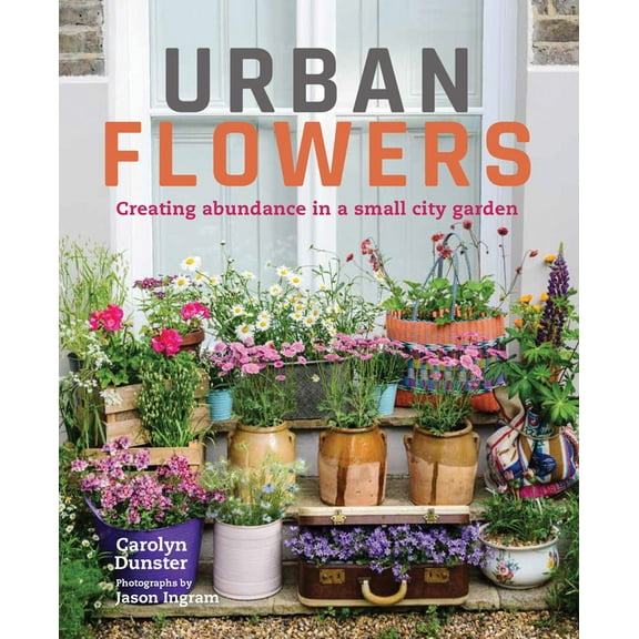 Urban Flowers: Creating Abundance in a Small City Garden (Hardcover)