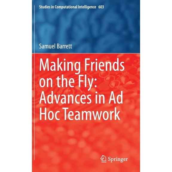 Studies in Computational Intelligence Making Friends on the Fly: Advances in AD Hoc Teamwork, Book 603, (Hardcover)