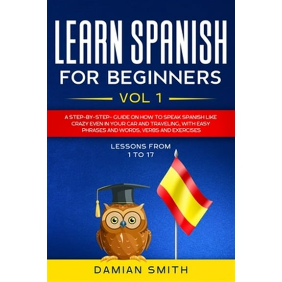 Learn Spanish for Beginners: Learn Spanish for Beginners: : Vol 1-A step-by-step-guide on how to speak Spanish like crazy even in your car and traveling, with easy phrases and words, verbs and exercis