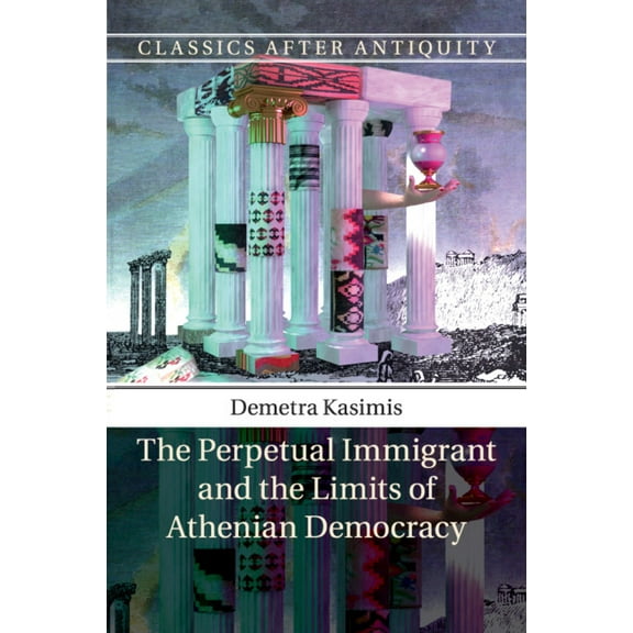 Classics After Antiquity The Perpetual Immigrant and the Limits of Athenian Democracy, (Paperback)