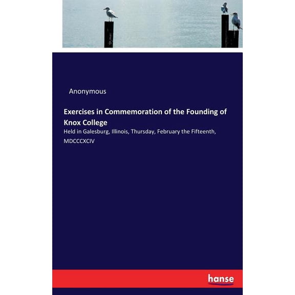 Exercises in Commemoration of the Founding of Knox College: Held in Galesburg, Illinois, Thursday, February the Fifteent, (Paperback)