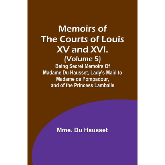 Memoirs of the Courts of Louis XV and XVI. (Volume 5); Being secret memoirs of Madame Du Hausset, lady's maid to Madame , (Paperback)