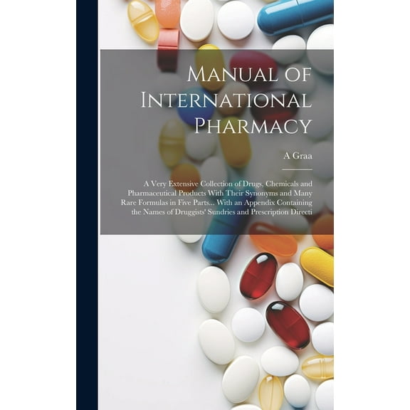 Manual of International Pharmacy: A Very Extensive Collection of Drugs, Chemicals and Pharmaceutical Products With Their Synonyms and Many Rare Formulas in Five Parts... With an Appendix Containing th