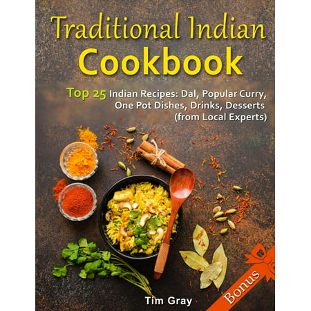 Traditional Indian Cookbook Top 25 Indian Recipes : Dal, Popular Curry, One Pot Dishes, Drinks, Desserts (from Local