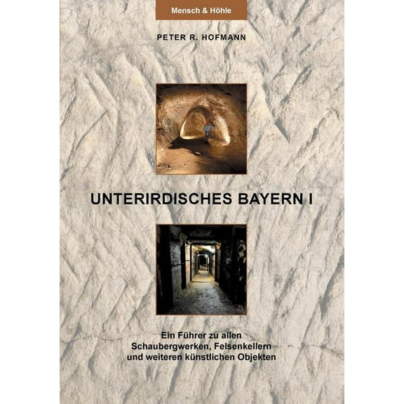 Unterirdisches Bayern I: Ein Führer zu allen Schaubergwerken, Felsenkellern und weiteren künstlichen Objekten, (Paperback)